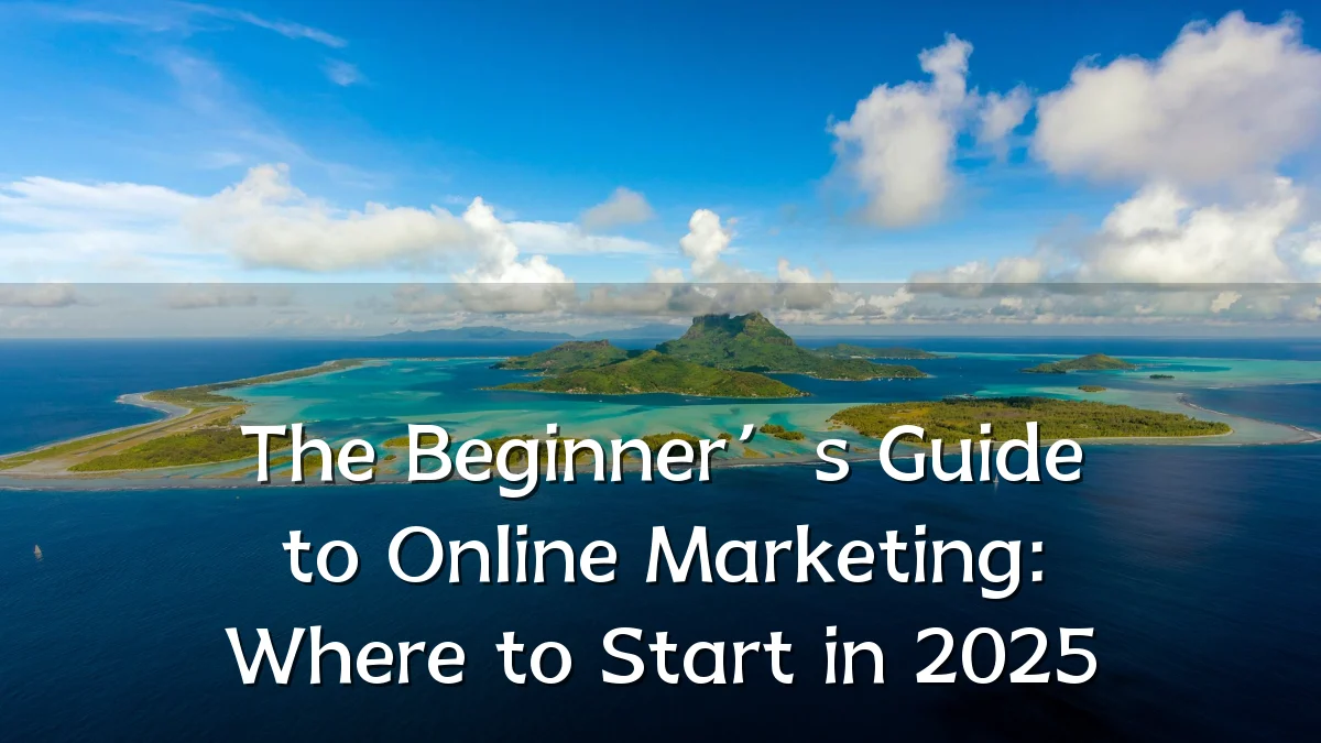 The Beginner’s Guide to Online Marketing: Where to Start in 2025